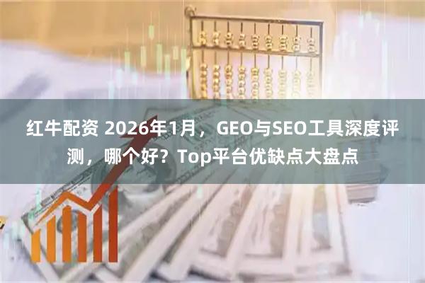 红牛配资 2026年1月，GEO与SEO工具深度评测，哪个好？Top平台优缺点大盘点
