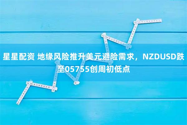 星星配资 地缘风险推升美元避险需求，NZDUSD跌至05755创周初低点