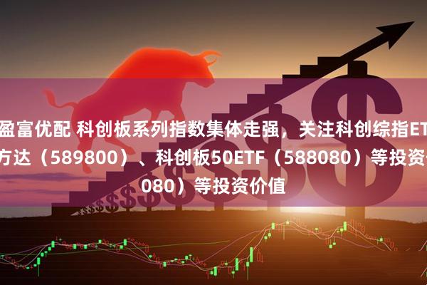 盈富优配 科创板系列指数集体走强，关注科创综指ETF易方达（589800）、科创板50ETF（588080）等投资价值