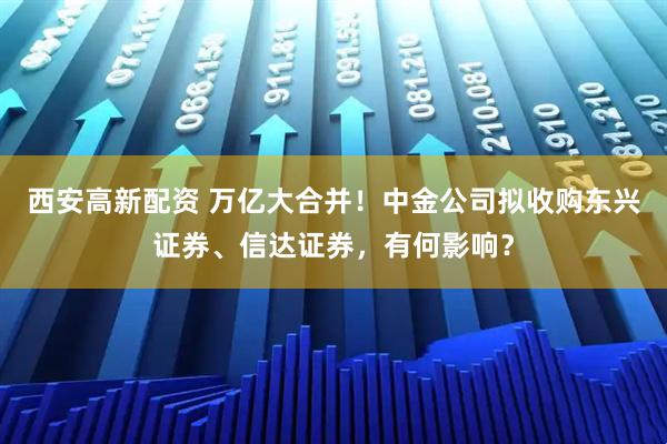 西安高新配资 万亿大合并！中金公司拟收购东兴证券、信达证券，有何影响？