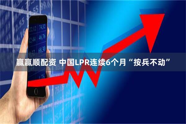 赢赢顺配资 中国LPR连续6个月“按兵不动”