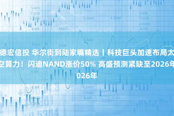 德宏信投 华尔街到陆家嘴精选丨科技巨头加速布局太空算力！闪迪NAND涨价50% 高盛预测紧缺至2026年