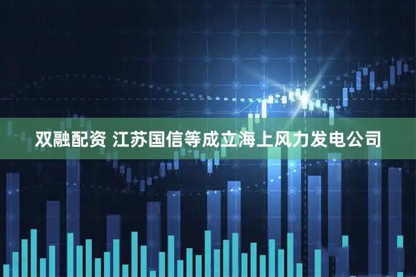 双融配资 江苏国信等成立海上风力发电公司