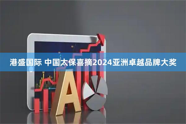 港盛国际 中国太保喜摘2024亚洲卓越品牌大奖
