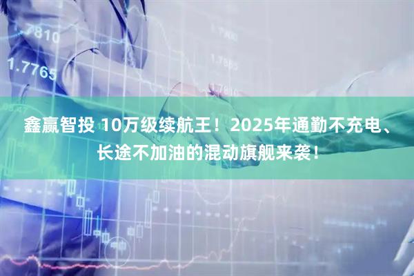 鑫赢智投 10万级续航王！2025年通勤不充电、长途不加油的混动旗舰来袭！