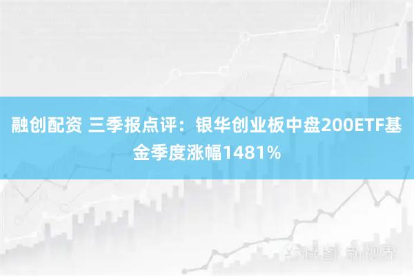 融创配资 三季报点评:银华创业板中盘200ETF基金季度涨幅1481%