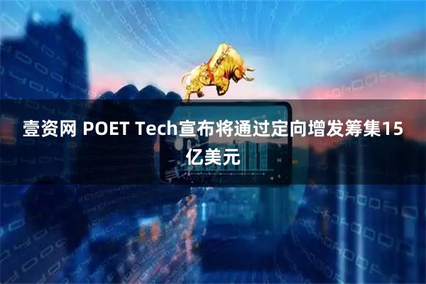 壹资网 POET Tech宣布将通过定向增发筹集15亿美元