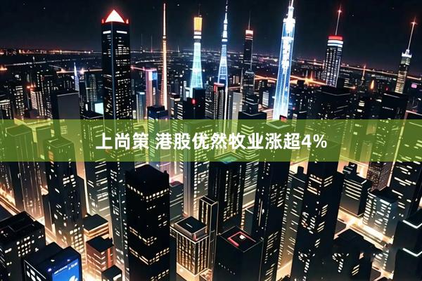 上尚策 港股优然牧业涨超4%