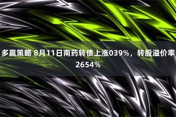 多赢策略 8月11日南药转债上涨039%,转股溢价率2654%