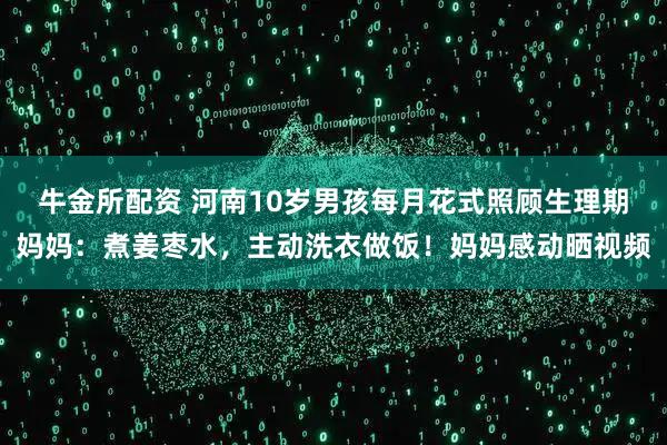 牛金所配资 河南10岁男孩每月花式照顾生理期妈妈：煮姜枣水，主动洗衣做饭！妈妈感动晒视频