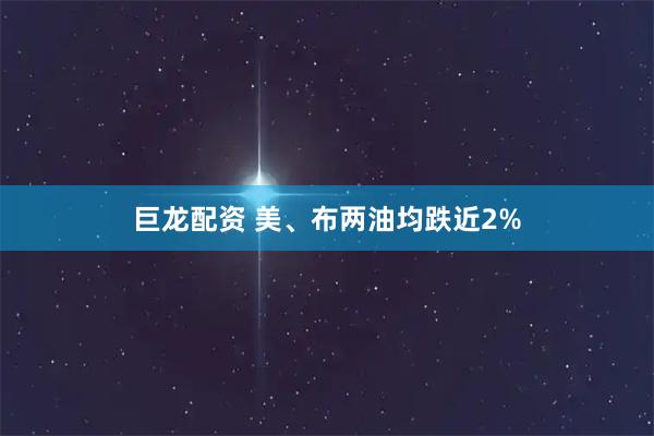 巨龙配资 美、布两油均跌近2%