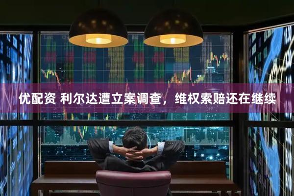优配资 利尔达遭立案调查，维权索赔还在继续