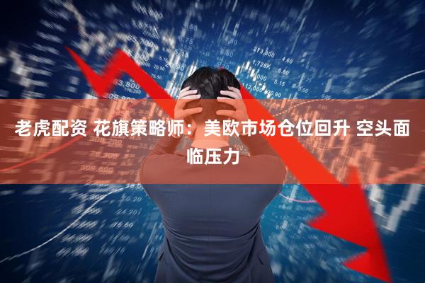 老虎配资 花旗策略师：美欧市场仓位回升 空头面临压力