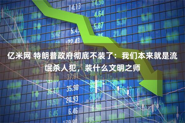 亿米网 特朗普政府彻底不装了：我们本来就是流氓杀人犯，装什么文明之师