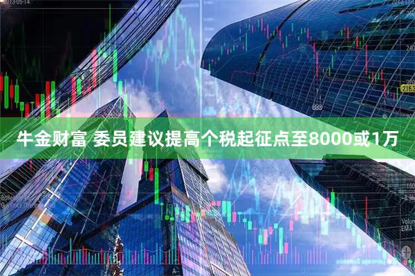 牛金财富 委员建议提高个税起征点至8000或1万