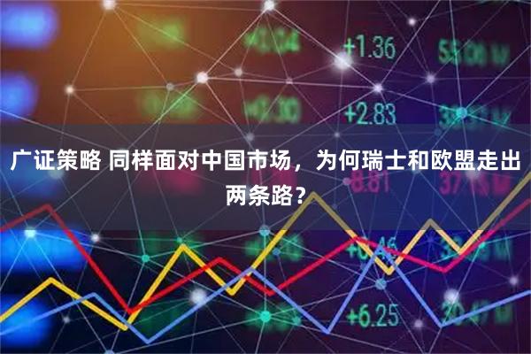 广证策略 同样面对中国市场，为何瑞士和欧盟走出两条路？