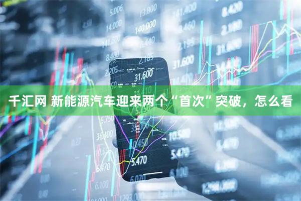 千汇网 新能源汽车迎来两个“首次”突破，怎么看